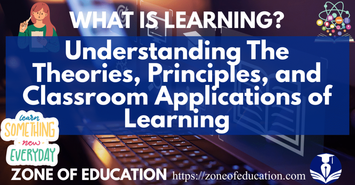 Understanding The Theories, Principles, and Classroom Applications of Learning
